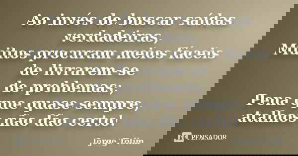 Ao invés de buscar saídas verdadeiras, Muitos procuram meios fáceis de livrarem-se de problemas; Pena que quase sempre, atalhos não dão certo!... Frase de Jorge Tolim.