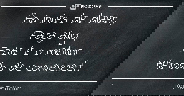Ao invés de dizer, Faça algo, Este é o melhor Método de convencer!... Frase de Jorge Tolim.