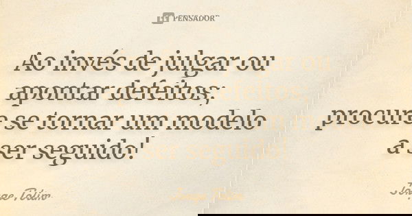 Ao invés de julgar ou apontar defeitos; procure se tornar um modelo a ser seguido!... Frase de Jorge Tolim.