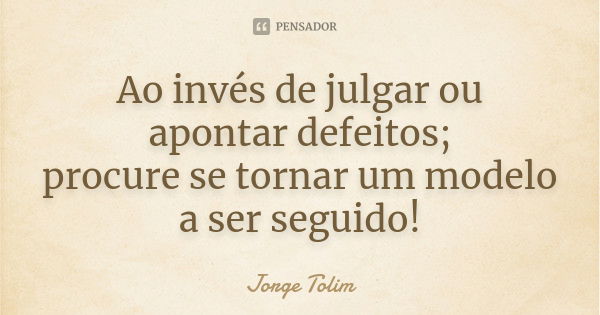 Ao invés de julgar ou apontar defeitos; procure se tornar um modelo a ser seguido!... Frase de Jorge Tolim.