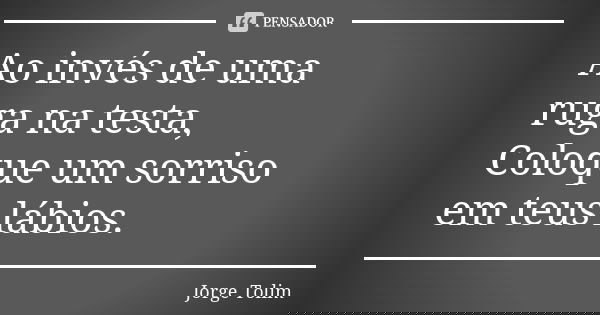 Ao invés de uma ruga na testa, Coloque um sorriso em teus lábios.... Frase de Jorge Tolim.