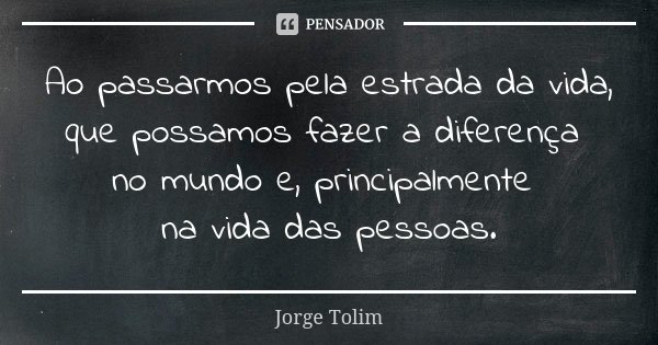 Ao passarmos pela estrada da vida, que possamos fazer a diferença no mundo e, principalmente na vida das pessoas.... Frase de Jorge Tolim.