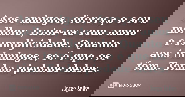 Aos amigos, ofereça o seu melhor, trate-os com amor e cumplicidade. Quanto aos inimigos, se é que os têm. Tenha piedade deles.... Frase de Jorge Tolim.