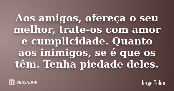 Aos amigos, ofereça o seu melhor, trate-os com amor e cumplicidade. Quanto aos inimigos, se é que os têm. Tenha piedade deles.... Frase de Jorge Tolim.