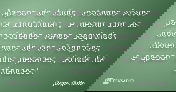 Apesar de tudo, estamos vivos para continuar, e mesmo com as adversidades vamos seguindo. Haveremos de ter alegrias, e apesar dos pesares, ainda há chances!... Frase de Jorge Tolim.