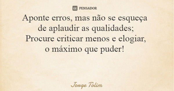 Aponte erros, mas não se esqueça de aplaudir as qualidades; Procure criticar menos e elogiar, o máximo que puder!... Frase de Jorge Tolim.