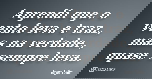 Aprendi que o vento leva e traz, mas na verdade, quase sempre leva.... Frase de Jorge Tolim.