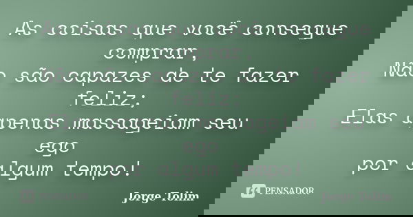 As coisas que você consegue comprar, Não são capazes de te fazer feliz; Elas apenas massageiam seu ego por algum tempo!... Frase de Jorge Tolim.