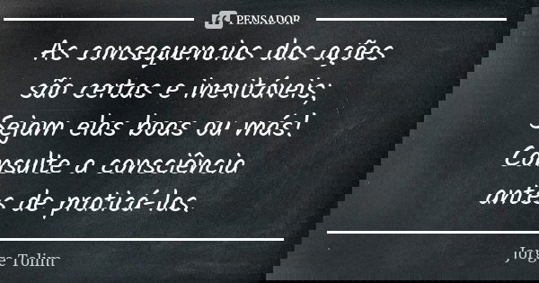As consequencias das ações são certas e inevitáveis; Sejam elas boas ou más! Consulte a consciência antes de praticá-las.... Frase de Jorge Tolim.