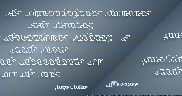 As imperfeições humanas são tantas, que deveríamos vibrar, a cada nova qualidade descoberta em cada um de nós.... Frase de Jorge Tolim.