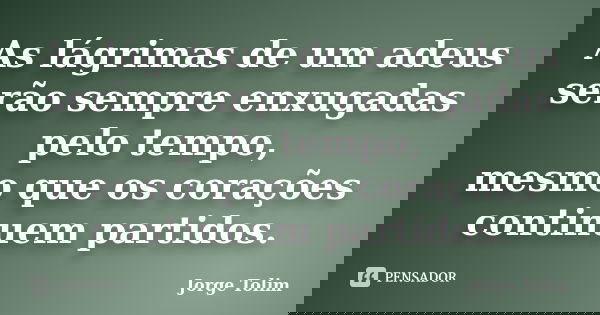 As lágrimas de um adeus serão sempre enxugadas pelo tempo, mesmo que os corações continuem partidos.... Frase de Jorge Tolim.