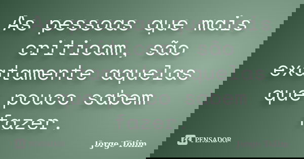 As pessoas que mais criticam, são exatamente aquelas que pouco sabem fazer.... Frase de Jorge Tolim.