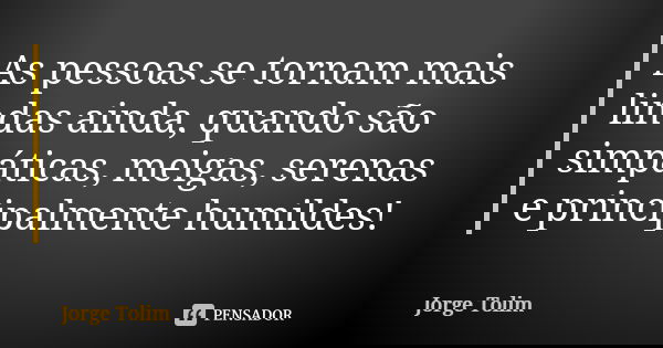 As pessoas se tornam mais lindas ainda, quando são simpáticas, meigas, serenas e principalmente humildes!... Frase de Jorge Tolim.