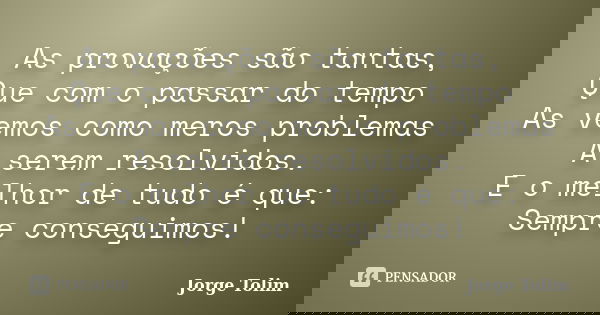 As provações são tantas, Que com o passar do tempo As vemos como meros problemas A serem resolvidos. E o melhor de tudo é que: Sempre conseguimos!... Frase de Jorge Tolim.
