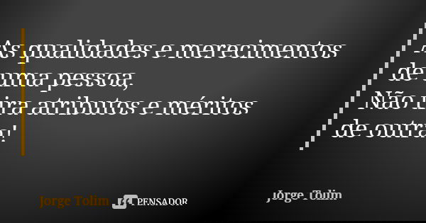 As qualidades e merecimentos de uma pessoa, Não tira atributos e méritos de outra!... Frase de Jorge Tolim.