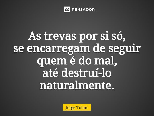⁠As trevas por si só, se encarregam de seguir quem é do mal, até destruí-lo naturalmente.... Frase de Jorge Tolim.