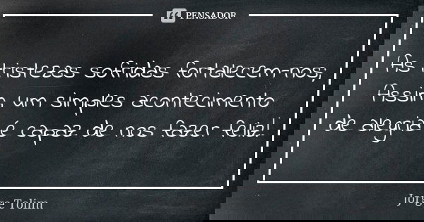 As tristezas sofridas fortalecem-nos; Assim, um simples acontecimento de alegria é capaz de nos fazer feliz!... Frase de Jorge Tolim.