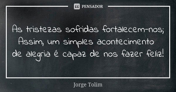 As tristezas sofridas fortalecem-nos; Assim, um simples acontecimento de alegria é capaz de nos fazer feliz!... Frase de Jorge Tolim.