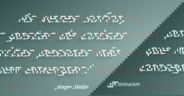 As vezes sofro, por gostar de coisas que muitas pessoas não conseguem enxergar!... Frase de Jorge Tolim.