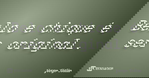 Belo e chique é ser original.... Frase de Jorge Tolim.