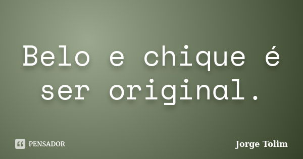 Belo e chique é ser original.... Frase de Jorge Tolim.