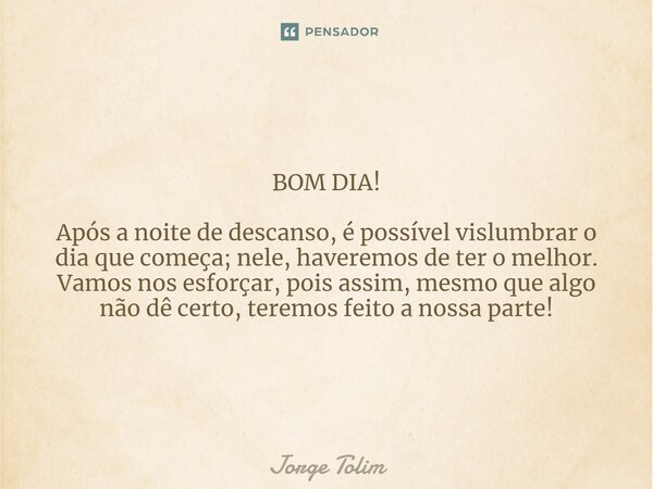 ⁠BOM DIA! Após a noite de descanso, é possível vislumbrar o dia que começa; nele, haveremos de ter o melhor. Vamos nos esforçar, pois assim, mesmo que algo não ... Frase de Jorge Tolim.