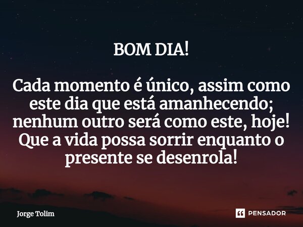 BOM DIA! ⁠ Cada momento é único, assim como este dia que está amanhecendo; nenhum outro será como este, hoje! Que a vida possa sorrir enquanto o presente se des... Frase de Jorge Tolim.