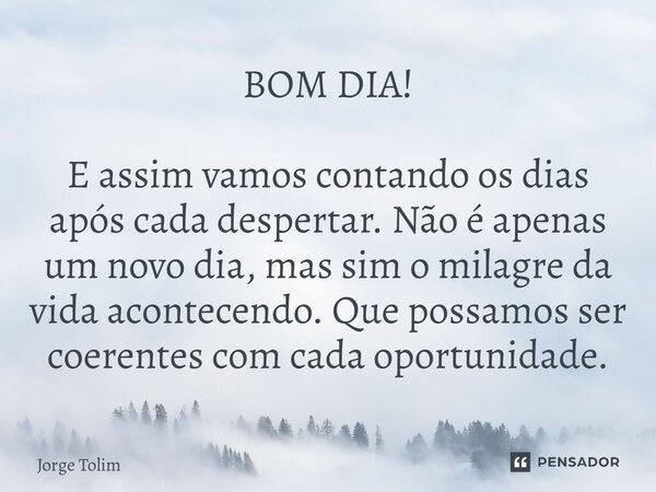 ⁠BOM DIA! E assim vamos contando os dias após cada despertar. Não é apenas um novo dia, mas sim o milagre da vida acontecendo. Que possamos ser coerentes com ca... Frase de Jorge Tolim.