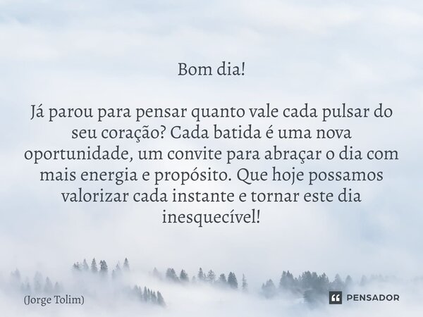 ⁠Bom dia! Já parou para pensar quanto vale cada pulsar do seu coração? Cada batida é uma nova oportunidade, um convite para abraçar o dia com mais energia e pro... Frase de Jorge Tolim.