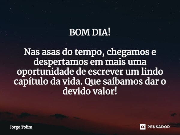 BOM DIA! ⁠Nas asas do tempo, chegamos e despertamos em mais uma oportunidade de escrever um lindo capítulo da vida. Que saibamos dar o devido valor!... Frase de Jorge Tolim.