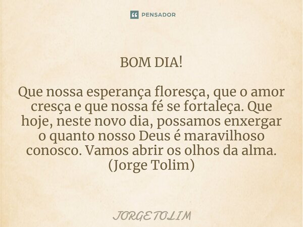 BOM DIA! Que nossa esperança floresça, que o amor cresça e que nossa fé se fortaleça. Que hoje, neste novo dia, possamos enxergar o quanto nosso Deus é maravil... Frase de Jorge Tolim.