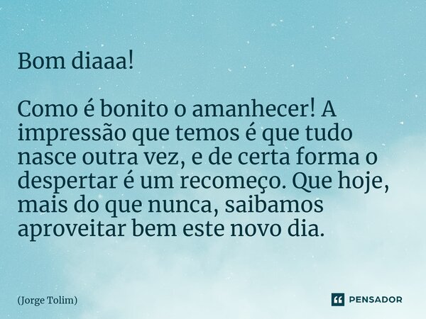 ⁠Bom diaaa! Como é bonito o amanhecer! A impressão que temos é que tudo nasce outra vez, e de certa forma o despertar é um recomeço. Que hoje, mais do que nunca... Frase de Jorge Tolim.