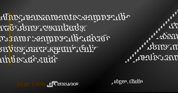 Bons pensamentos sempre lhe trarão bons resultados, Assim como: sempre lhe darão bons motivos para seguir feliz pelos caminhos da vida.... Frase de Jorge Tolim.