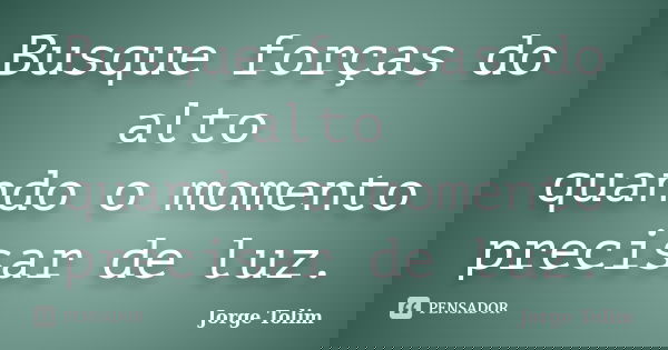 Busque forças do alto quando o momento precisar de luz.... Frase de Jorge Tolim.