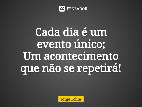 ⁠Cada dia é um
evento único;
Um acontecimento
que não se repetirá!... Frase de Jorge Tolim.