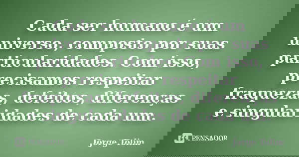 Cada ser humano é um universo, composto por suas particularidades. Com isso, precisamos respeitar fraquezas, defeitos, diferenças e singularidades de cada um.... Frase de Jorge Tolim.