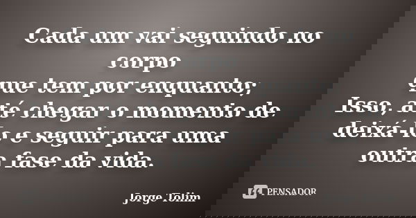 Cada um vai seguindo no corpo que tem por enquanto; Isso, até chegar o momento de deixá-lo e seguir para uma outra fase da vida.... Frase de Jorge Tolim.
