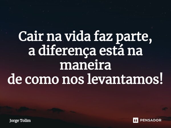 ⁠Cair na vida faz parte, a diferença está na maneira de como nos levantamos!... Frase de Jorge Tolim.