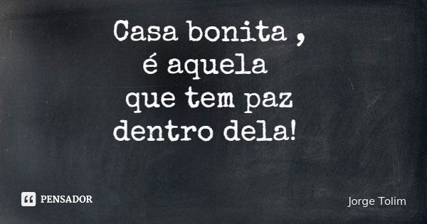 Casa bonita , é aquela que tem paz dentro dela!... Frase de Jorge Tolim.