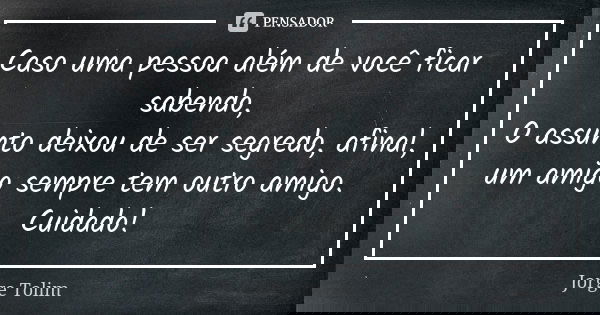 Caso uma pessoa além de você ficar sabendo, O assunto deixou de ser segredo, afinal, um amigo sempre tem outro amigo. Cuidado!... Frase de Jorge Tolim.