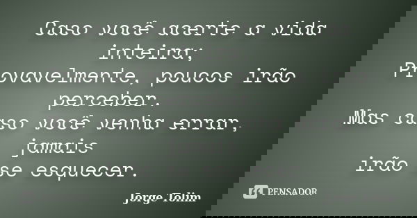Caso você acerte a vida inteira; Provavelmente, poucos irão perceber. Mas caso você venha errar, jamais irão se esquecer.... Frase de Jorge Tolim.