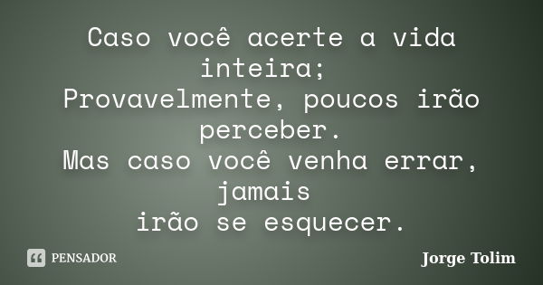 Caso você acerte a vida inteira; Provavelmente, poucos irão perceber. Mas caso você venha errar, jamais irão se esquecer.... Frase de Jorge Tolim.