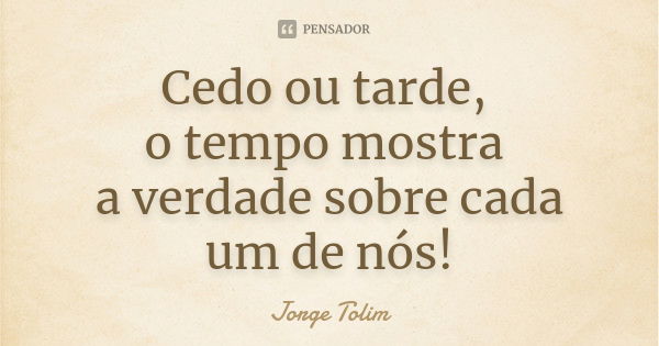 Cedo ou tarde, o tempo mostra a verdade sobre cada um de nós!... Frase de Jorge Tolim.