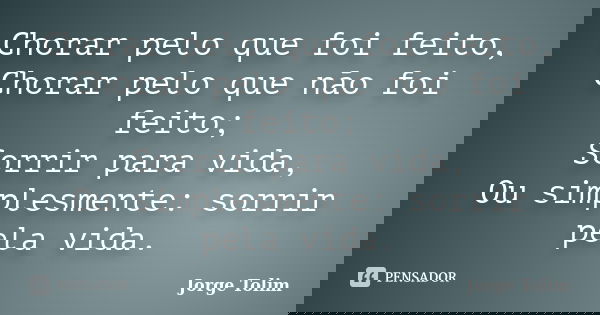 Chorar pelo que foi feito, Chorar pelo que não foi feito; Sorrir para vida, Ou simplesmente: sorrir pela vida.... Frase de Jorge Tolim.