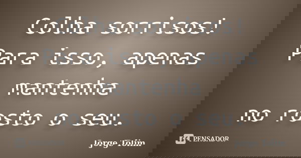 Colha sorrisos! Para isso, apenas mantenha no rosto o seu.... Frase de Jorge Tolim.
