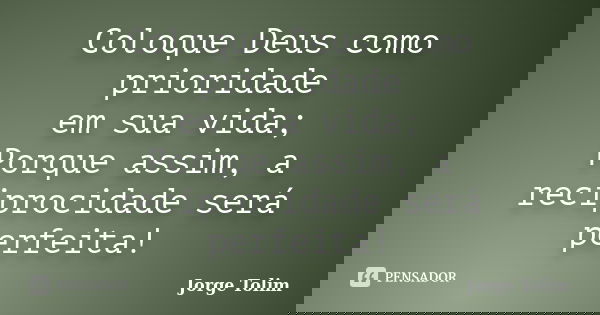 Coloque Deus como prioridade em sua vida; Porque assim, a reciprocidade será perfeita!... Frase de Jorge Tolim.