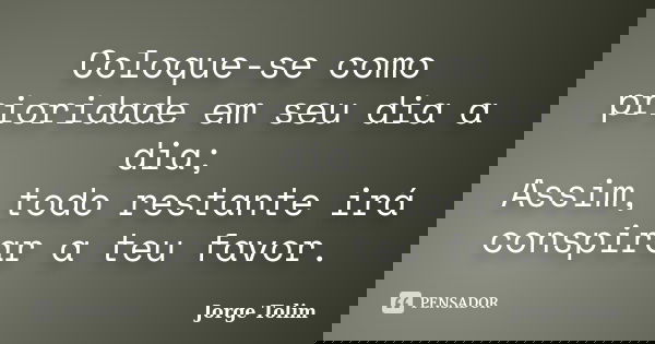 Coloque-se como prioridade em seu dia a dia; Assim, todo restante irá conspirar a teu favor.... Frase de Jorge Tolim.