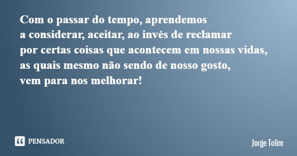 Com o passar do tempo, aprendemos a considerar, aceitar, ao invés de reclamar por certas coisas que acontecem em nossas vidas, as quais mesmo não sendo de nosso... Frase de Jorge Tolim.