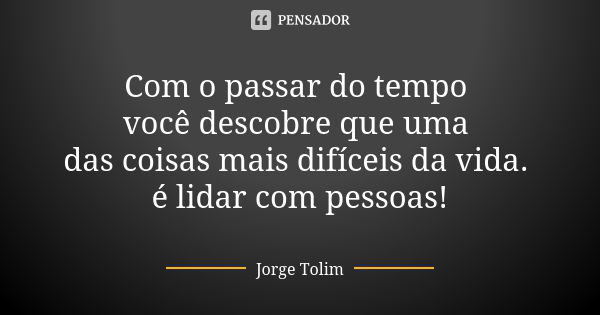 Com o passar do tempo você descobre que uma das coisas mais difíceis da vida. é lidar com pessoas!... Frase de Jorge Tolim.