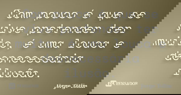 Com pouco é que se vive pretender ter muito, é uma louca e desnecessária ilusão.... Frase de Jorge Tolim.